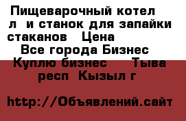 Пищеварочный котел 25 л. и станок для запайки стаканов › Цена ­ 250 000 - Все города Бизнес » Куплю бизнес   . Тыва респ.,Кызыл г.